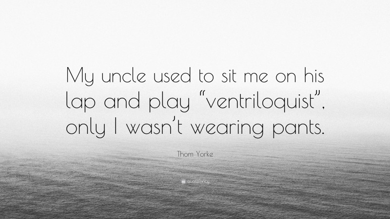 Thom Yorke Quote: “My uncle used to sit me on his lap and play “ventriloquist”, only I wasn’t wearing pants.”