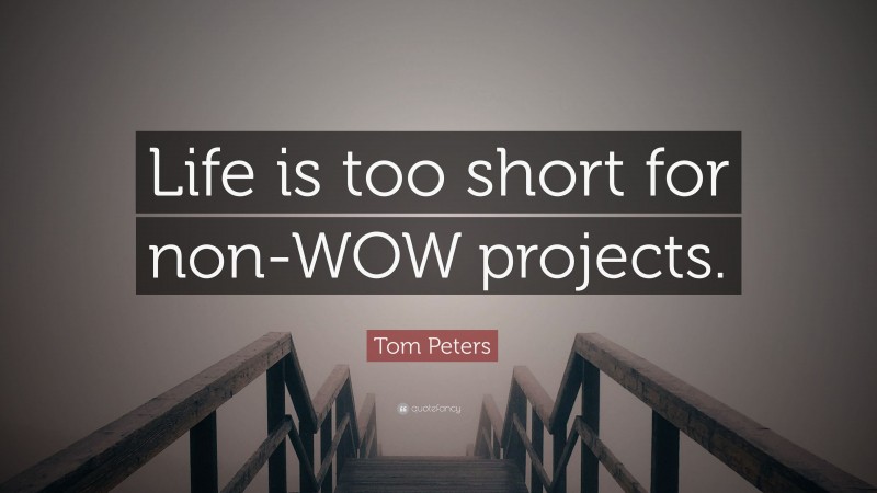 Tom Peters Quote: “Life is too short for non-WOW projects.”