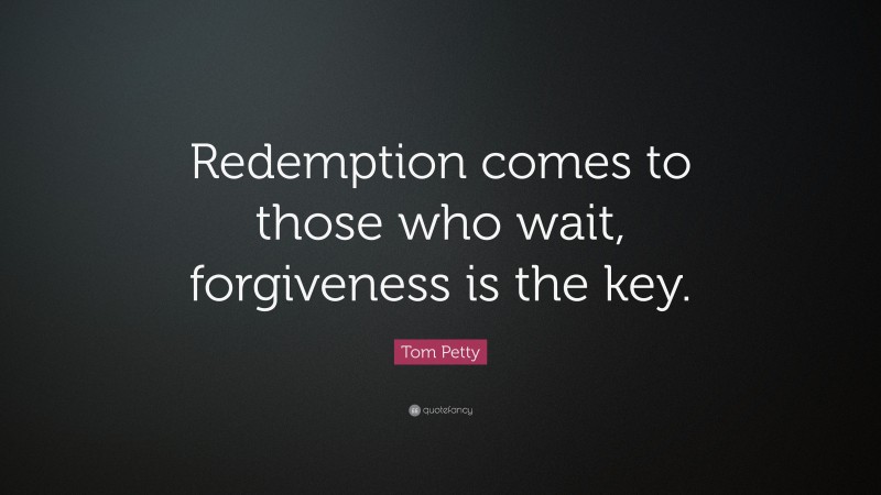 Tom Petty Quote: “Redemption comes to those who wait, forgiveness is the key.”