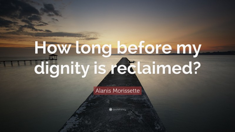 Alanis Morissette Quote: “How long before my dignity is reclaimed?”
