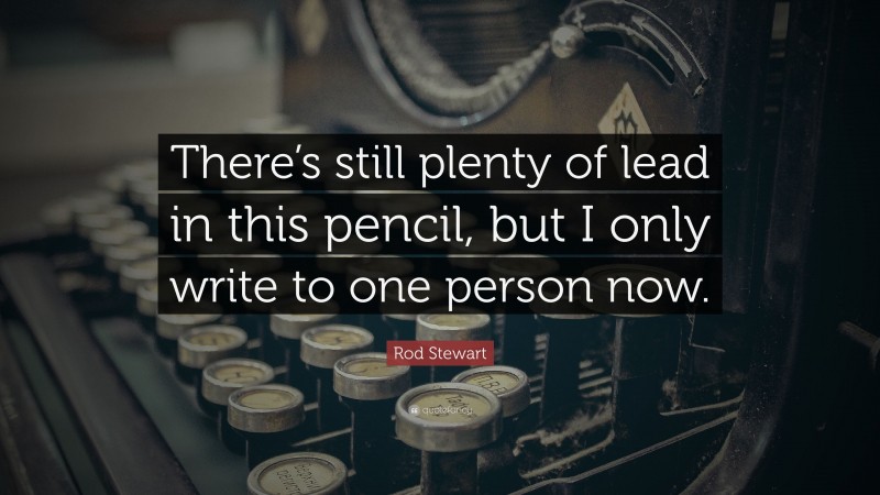 Rod Stewart Quote: “There’s still plenty of lead in this pencil, but I only write to one person now.”