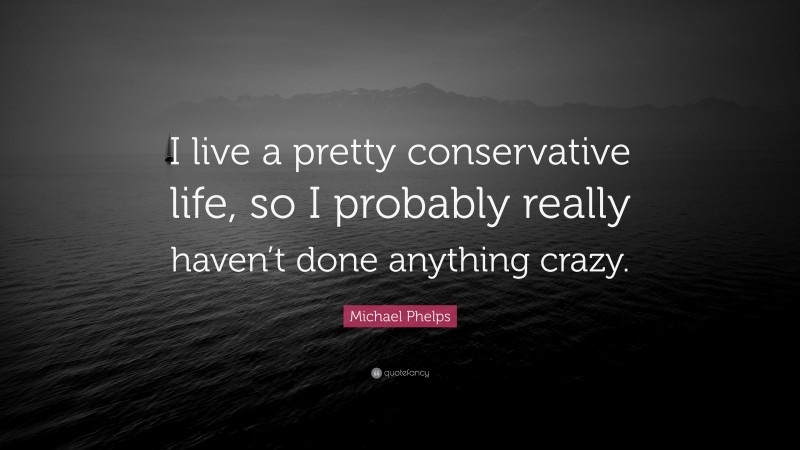 Michael Phelps Quote: “I live a pretty conservative life, so I probably really haven’t done anything crazy.”
