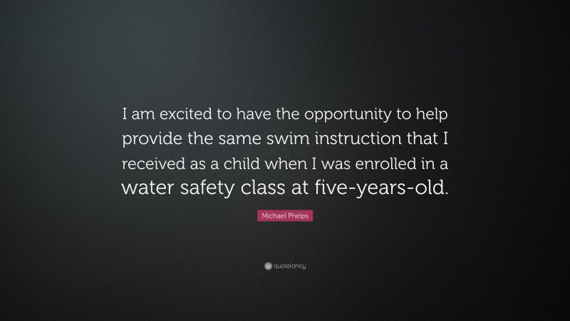 Michael Phelps Quote: “I am excited to have the opportunity to help provide the same swim instruction that I received as a child when I was enrolled in a water safety class at five-years-old.”