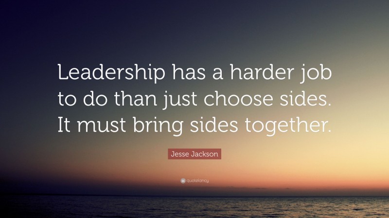Jesse Jackson Quote: “Leadership has a harder job to do than just choose sides. It must bring sides together.”