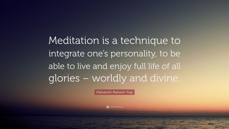 Maharishi Mahesh Yogi Quote: “Meditation is a technique to integrate one’s personality, to be able to live and enjoy full life of all glories – worldly and divine.”