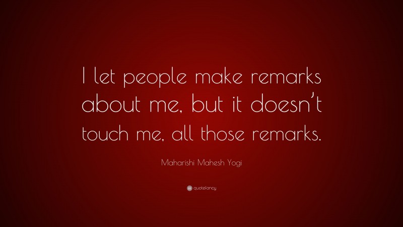 Maharishi Mahesh Yogi Quote: “I let people make remarks about me, but it doesn’t touch me, all those remarks.”