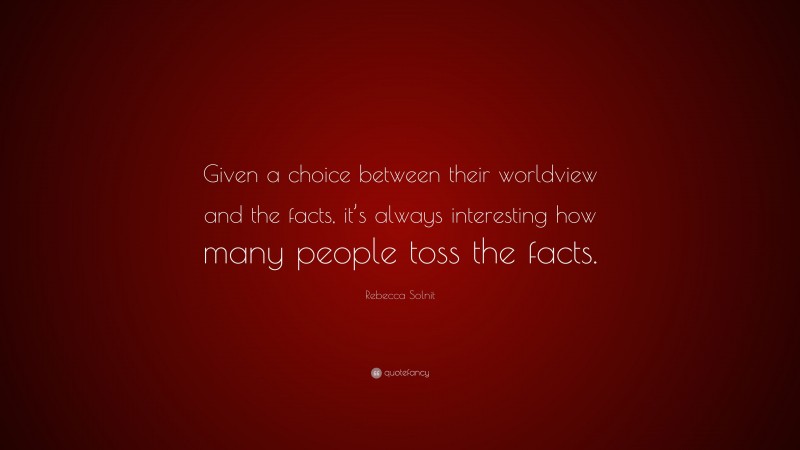Rebecca Solnit Quote: “Given a choice between their worldview and the facts, it’s always interesting how many people toss the facts.”