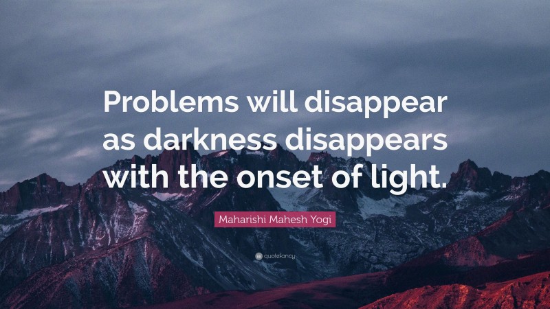 Maharishi Mahesh Yogi Quote: “Problems will disappear as darkness disappears with the onset of light.”