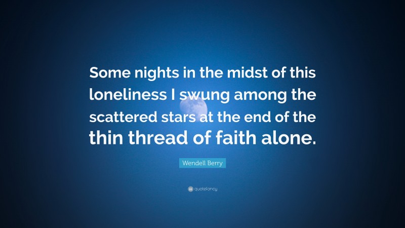 Wendell Berry Quote: “Some nights in the midst of this loneliness I swung among the scattered stars at the end of the thin thread of faith alone.”