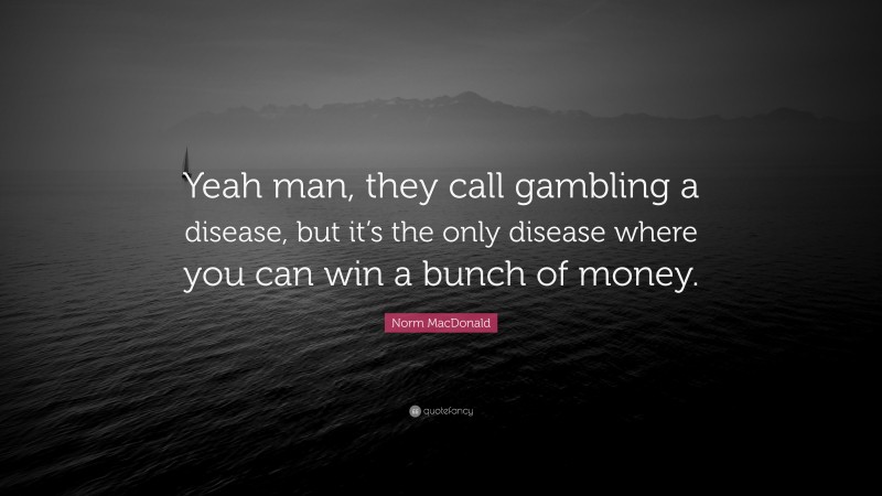 Norm MacDonald Quote: “Yeah man, they call gambling a disease, but it’s the only disease where you can win a bunch of money.”