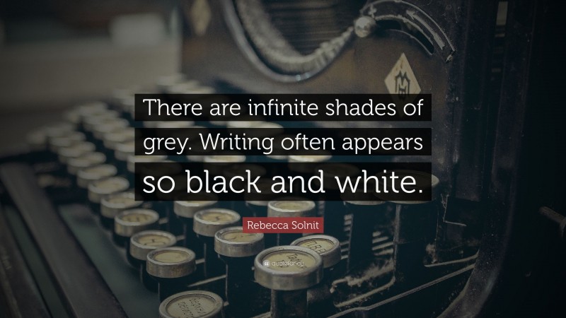 Rebecca Solnit Quote: “There are infinite shades of grey. Writing often appears so black and white.”