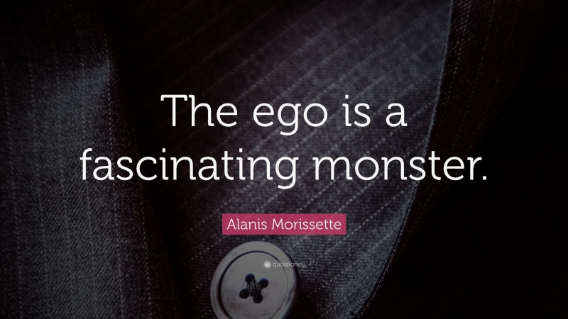 Alanis Morissette Quote: “The ego is a fascinating monster.”