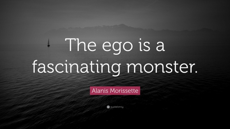 Alanis Morissette Quote: “The ego is a fascinating monster.”