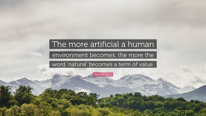 Wendell Berry Quote: “The more artificial a human environment becomes, the more the word ‘natural’ becomes a term of value.”