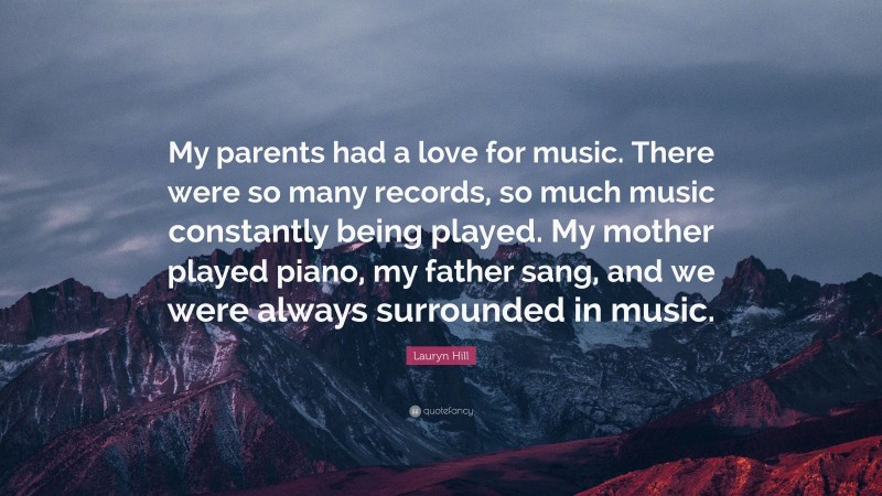 Lauryn Hill Quote: “My parents had a love for music. There were so many records, so much music constantly being played. My mother played piano, my father sang, and we were always surrounded in music.”