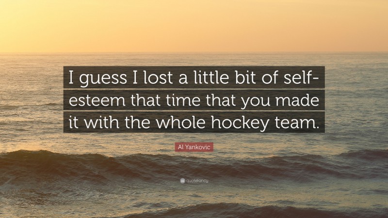 Al Yankovic Quote: “I guess I lost a little bit of self-esteem that time that you made it with the whole hockey team.”