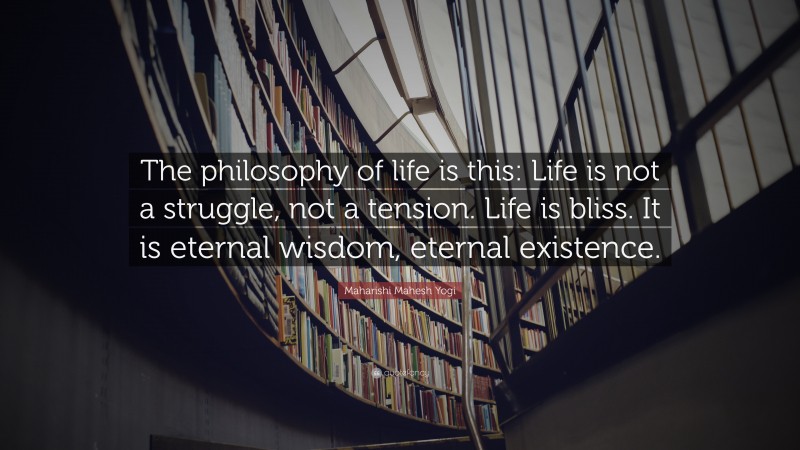 Maharishi Mahesh Yogi Quote: “The philosophy of life is this: Life is not a struggle, not a tension. Life is bliss. It is eternal wisdom, eternal existence.”