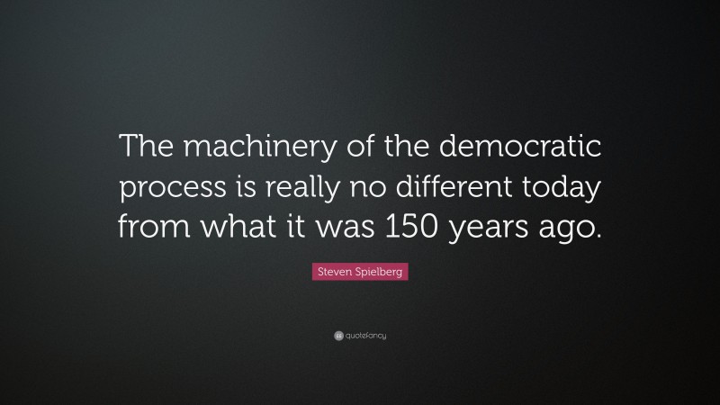 Steven Spielberg Quote: “The machinery of the democratic process is really no different today from what it was 150 years ago.”