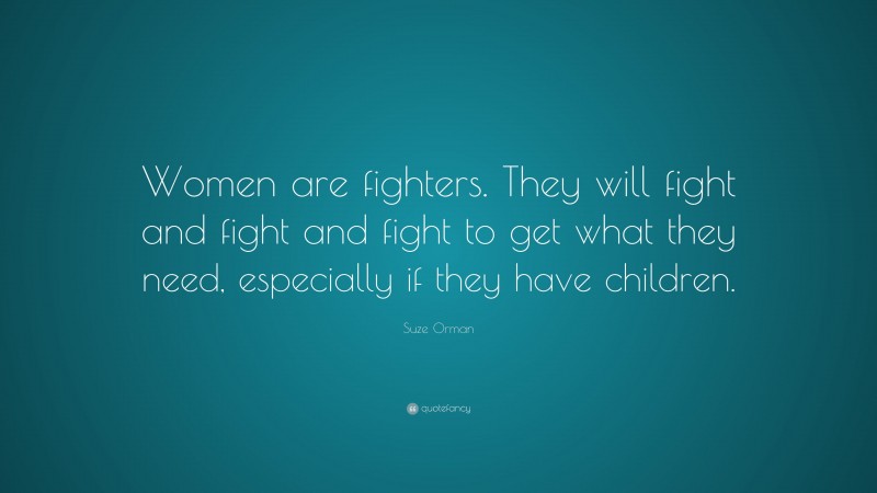 Suze Orman Quote: “Women are fighters. They will fight and fight and fight to get what they need, especially if they have children.”