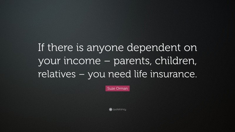 Suze Orman Quote: “If there is anyone dependent on your income – parents, children, relatives – you need life insurance.”