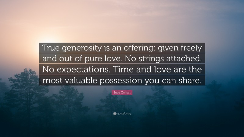 Suze Orman Quote: “True generosity is an offering; given freely and out of pure love. No strings attached. No expectations. Time and love are the most valuable possession you can share.”