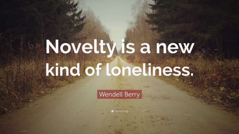 Wendell Berry Quote: “Novelty is a new kind of loneliness.”