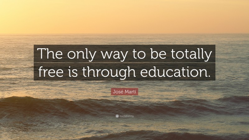 José Martí Quote: “The only way to be totally free is through education.”