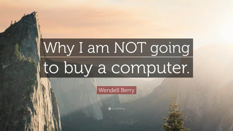 Wendell Berry Quote: “Why I am NOT going to buy a computer.”