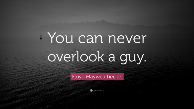 Floyd Mayweather, Jr. Quote: “You can never overlook a guy.”