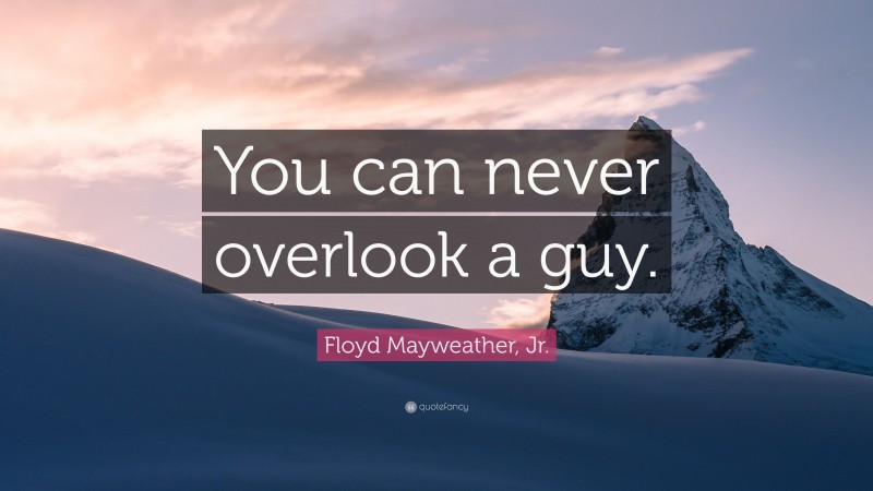 Floyd Mayweather, Jr. Quote: “You can never overlook a guy.”