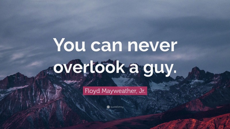Floyd Mayweather, Jr. Quote: “You can never overlook a guy.”