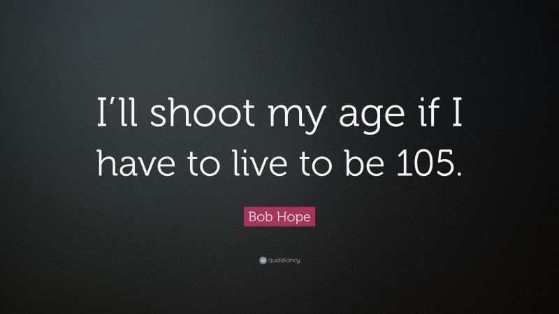 Bob Hope Quote: “I’ll shoot my age if I have to live to be 105.”
