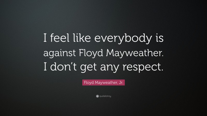 Floyd Mayweather, Jr. Quote: “I feel like everybody is against Floyd Mayweather. I don’t get any respect.”