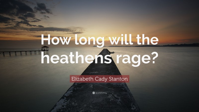 Elizabeth Cady Stanton Quote: “How long will the heathens rage?”