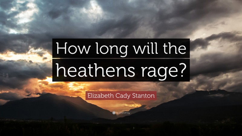 Elizabeth Cady Stanton Quote: “How long will the heathens rage?”