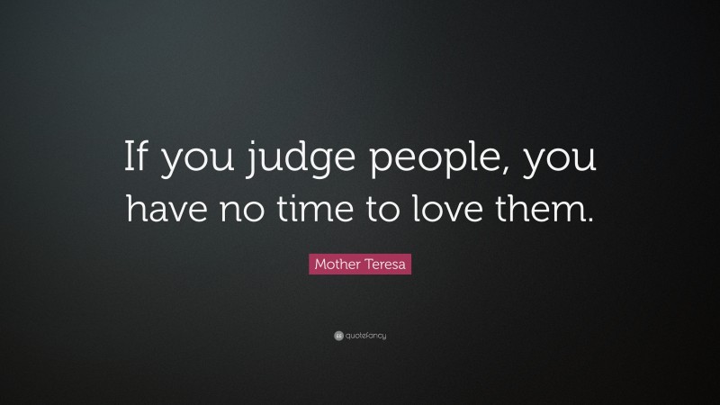Mother Teresa Quote: “If you judge people, you have no time to love them.”