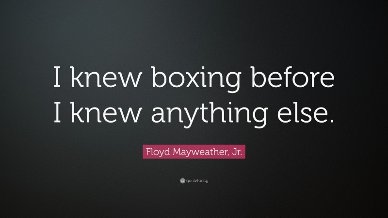 Floyd Mayweather, Jr. Quote: “I knew boxing before I knew anything else.”