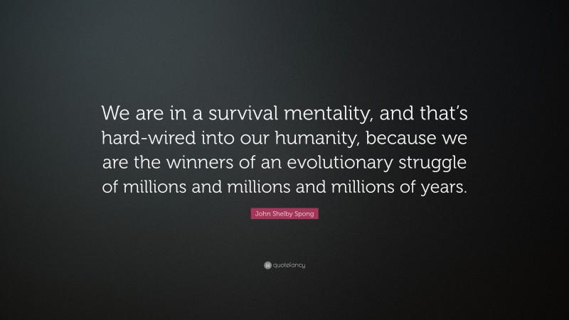 John Shelby Spong Quote: “We are in a survival mentality, and that’s hard-wired into our humanity, because we are the winners of an evolutionary struggle of millions and millions and millions of years.”