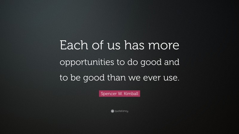 Spencer W. Kimball Quote: “Each of us has more opportunities to do good and to be good than we ever use.”