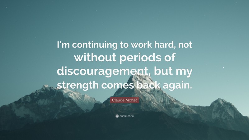 Claude Monet Quote: “I’m continuing to work hard, not without periods of discouragement, but my strength comes back again.”