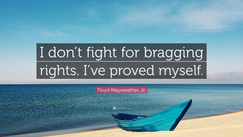 Floyd Mayweather, Jr. Quote: “I don’t fight for bragging rights. I’ve proved myself.”