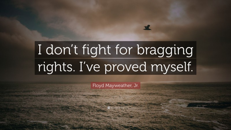 Floyd Mayweather, Jr. Quote: “I don’t fight for bragging rights. I’ve proved myself.”