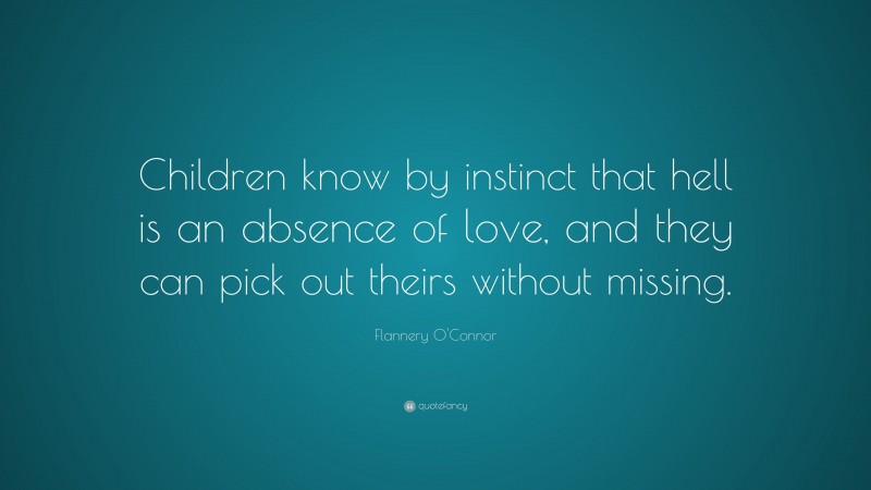 Flannery O'Connor Quote: “Children know by instinct that hell is an absence of love, and they can pick out theirs without missing.”