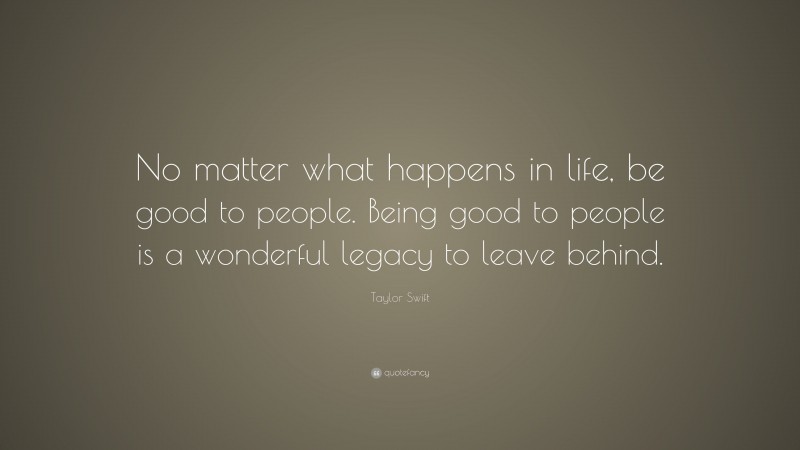 Taylor Swift Quote: “No matter what happens in life, be good to people. Being good to people is a wonderful legacy to leave behind.”