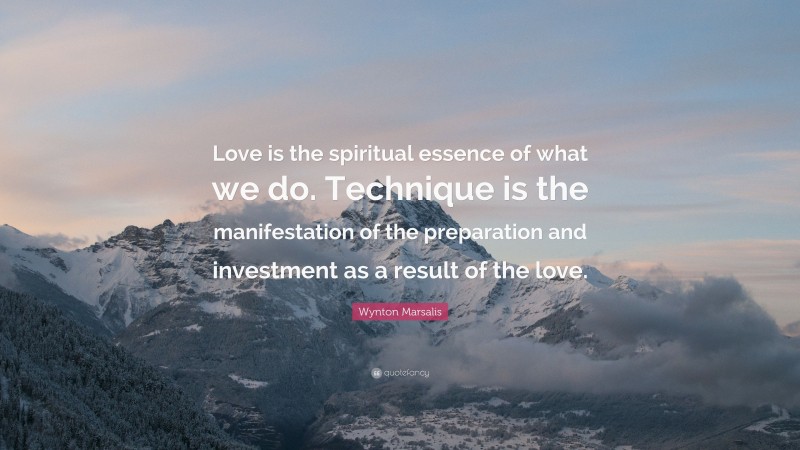 Wynton Marsalis Quote: “Love is the spiritual essence of what we do. Technique is the manifestation of the preparation and investment as a result of the love.”
