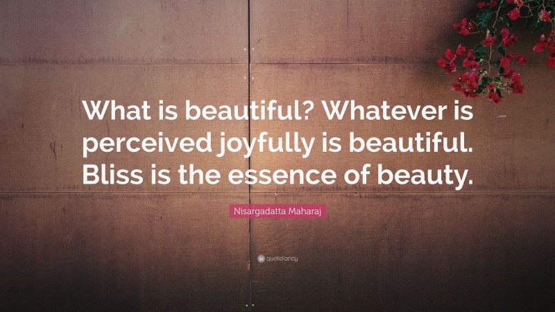 Nisargadatta Maharaj Quote: “What is beautiful? Whatever is perceived joyfully is beautiful. Bliss is the essence of beauty.”