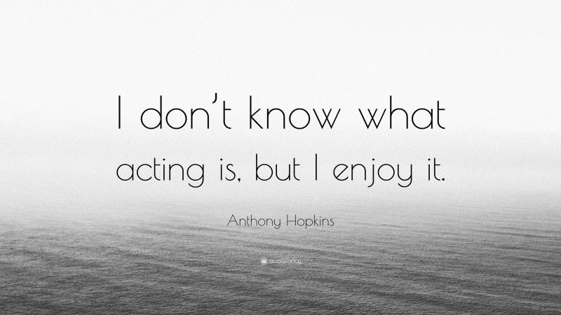Anthony Hopkins Quote: “I don’t know what acting is, but I enjoy it.”