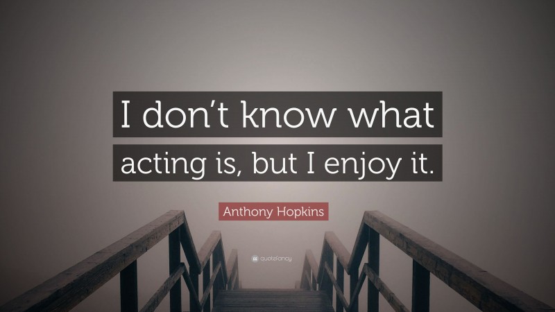Anthony Hopkins Quote: “I don’t know what acting is, but I enjoy it.”