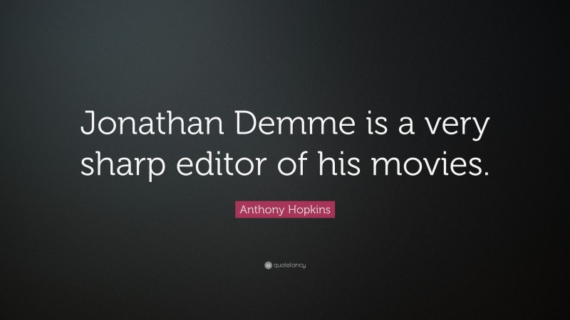 Anthony Hopkins Quote: “Jonathan Demme is a very sharp editor of his movies.”