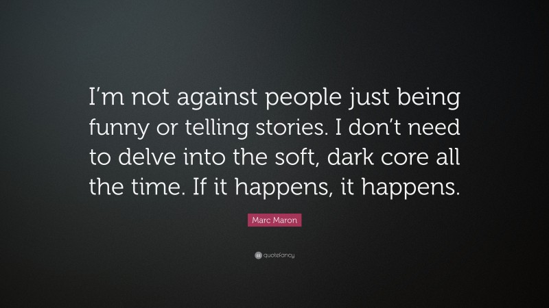 Marc Maron Quote: “I’m not against people just being funny or telling stories. I don’t need to delve into the soft, dark core all the time. If it happens, it happens.”